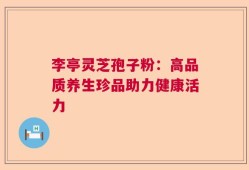 李亭灵芝孢子粉：高品质养生珍品助力健康活力