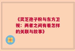 《灵芝孢子粉与东方卫视：两者之间有着怎样的关联与故事》