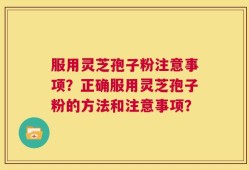 服用灵芝孢子粉注意事项？正确服用灵芝孢子粉的方法和注意事项？