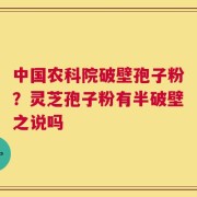 中国农科院破壁孢子粉？灵芝孢子粉有半破壁之说吗