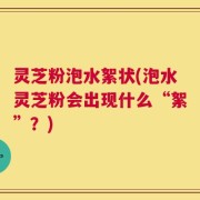 灵芝粉泡水絮状(泡水灵芝粉会出现什么“絮”？)