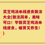 灵芝鸡汤米线速食做法大全(做法简单，美味可口！学做灵芝鸡汤米线速食，暖胃又养生！)
