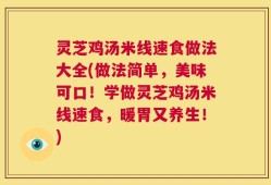 灵芝鸡汤米线速食做法大全(做法简单，美味可口！学做灵芝鸡汤米线速食，暖胃又养生！)
