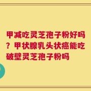 甲减吃灵芝孢子粉好吗？甲状腺乳头状癌能吃破壁灵芝孢子粉吗
