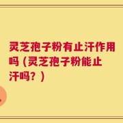 灵芝孢子粉有止汗作用吗 (灵芝孢子粉能止汗吗？)