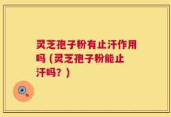 灵芝孢子粉有止汗作用吗 (灵芝孢子粉能止汗吗？)