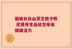 丽娟长白山灵芝孢子粉 优质养生品给您带来健康活力