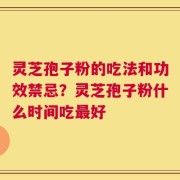 灵芝孢子粉的吃法和功效禁忌？灵芝孢子粉什么时间吃最好