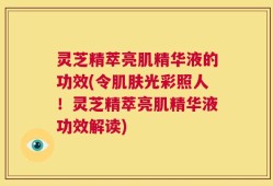 灵芝精萃亮肌精华液的功效(令肌肤光彩照人！灵芝精萃亮肌精华液功效解读)