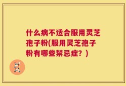什么病不适合服用灵芝孢子粉(服用灵芝孢子粉有哪些禁忌症？)