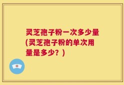 灵芝孢子粉一次多少量(灵芝孢子粉的单次用量是多少？)