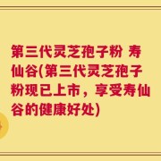 第三代灵芝孢子粉 寿仙谷(第三代灵芝孢子粉现已上市，享受寿仙谷的健康好处)