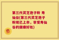 第三代灵芝孢子粉 寿仙谷(第三代灵芝孢子粉现已上市，享受寿仙谷的健康好处)