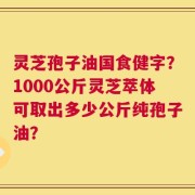 灵芝孢子油国食健字？1000公斤灵芝萃体可取出多少公斤纯孢子油？