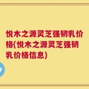 悦木之源灵芝强韧乳价格(悦木之源灵芝强韧乳价格信息)