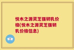 悦木之源灵芝强韧乳价格(悦木之源灵芝强韧乳价格信息)