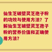 仙生芝破壁灵芝孢子粉的功效与使用方法？了解仙生芝破壁灵芝孢子粉的营养价值和正确使用方法？