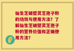 仙生芝破壁灵芝孢子粉的功效与使用方法？了解仙生芝破壁灵芝孢子粉的营养价值和正确使用方法？