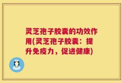 灵芝孢子胶囊的功效作用(灵芝孢子胶囊：提升免疫力，促进健康)