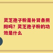 灵芝孢子粉是补肾条阴阳吗？灵芝孢子粉的功效是什么