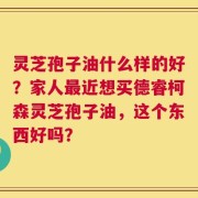 灵芝孢子油什么样的好？家人最近想买德睿柯森灵芝孢子油，这个东西好吗？