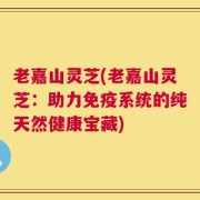 老嘉山灵芝(老嘉山灵芝：助力免疫系统的纯天然健康宝藏)