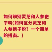 如何辨别灵芝和人参孢子粉(如何区分灵芝和人参孢子粉？一个简单的指南。)
