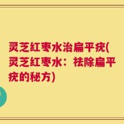 灵芝红枣水治扁平疣(灵芝红枣水：祛除扁平疣的秘方)