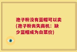 孢子粉没有蓝帽可以卖(孢子粉丧失商机：缺少蓝帽成为白菜价)