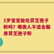 1岁宝宝能吃灵芝孢子粉吗？哪类人不适合服用灵芝孢子粉