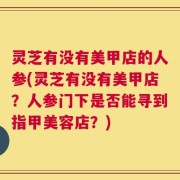 灵芝有没有美甲店的人参(灵芝有没有美甲店？人参门下是否能寻到指甲美容店？)
