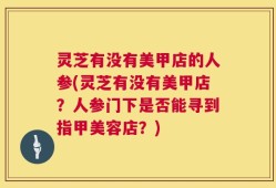 灵芝有没有美甲店的人参(灵芝有没有美甲店？人参门下是否能寻到指甲美容店？)