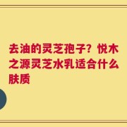 去油的灵芝孢子？悦木之源灵芝水乳适合什么肤质