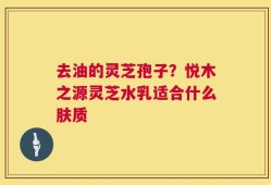 去油的灵芝孢子？悦木之源灵芝水乳适合什么肤质