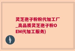 灵芝孢子粉粉代加工厂_高品质灵芝孢子粉OEM代加工服务)
