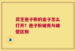 灵芝孢子粉的盒子怎么打开？孢子粉破壳与破壁区别