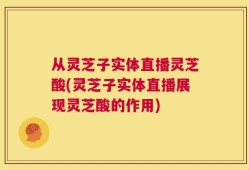 从灵芝子实体直播灵芝酸(灵芝子实体直播展现灵芝酸的作用)