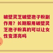 破壁灵芝破壁孢子粉副作用？长期服用破壁灵芝孢子粉真的可以让女性变漂亮吗