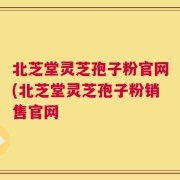 北芝堂灵芝孢子粉官网(北芝堂灵芝孢子粉销售官网