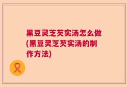 黑豆灵芝芡实汤怎么做(黑豆灵芝芡实汤的制作方法)
