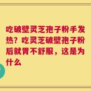 吃破壁灵芝孢子粉手发热？吃灵芝破壁孢子粉后就胃不舒服，这是为什么