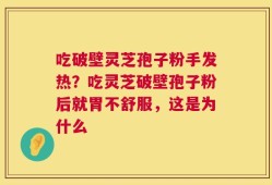 吃破壁灵芝孢子粉手发热？吃灵芝破壁孢子粉后就胃不舒服，这是为什么