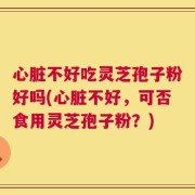 心脏不好吃灵芝孢子粉好吗(心脏不好，可否食用灵芝孢子粉？)