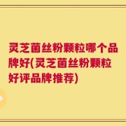 灵芝菌丝粉颗粒哪个品牌好(灵芝菌丝粉颗粒好评品牌推荐)