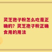 灵芝孢子粉怎么吃是正确的？灵芝孢子粉正确食用的用法