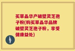 买草晶华产破壁灵芝孢子粉(购买草晶华品牌破壁灵芝孢子粉，享受健康益处)