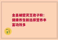 金昌破壁灵芝孢子粉：健康养生新选择营养丰富功效多