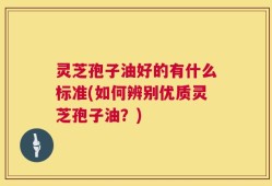 灵芝孢子油好的有什么标准(如何辨别优质灵芝孢子油？)
