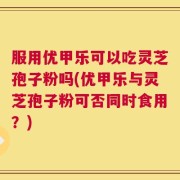 服用优甲乐可以吃灵芝孢子粉吗(优甲乐与灵芝孢子粉可否同时食用？)