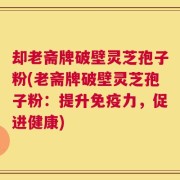 却老斋牌破壁灵芝孢子粉(老斋牌破壁灵芝孢子粉：提升免疫力，促进健康)